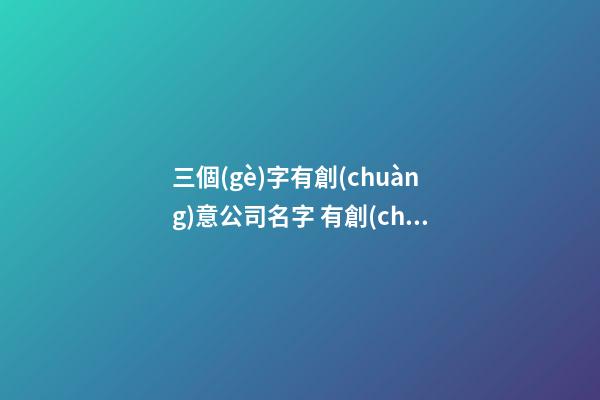 三個(gè)字有創(chuàng)意公司名字 有創(chuàng)意的公司名字大全-第1張-公司起名-玄機(jī)派
